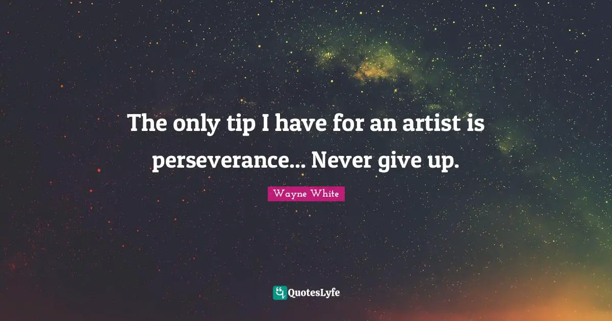 The only tip I have for an artist is perseverance... Never give up.
