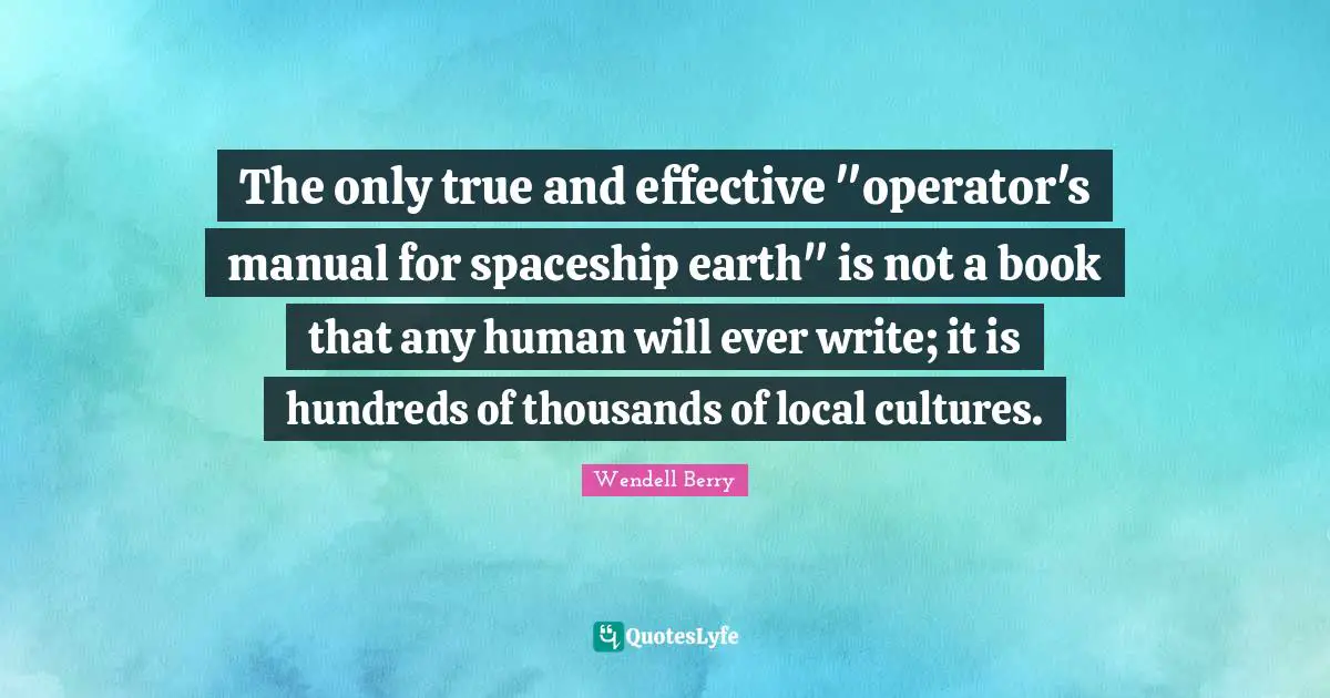 The only true and effective "operator's manual for spaceship earth" is not a book that any human will ever write; it is hundreds of thousands of local cultures.