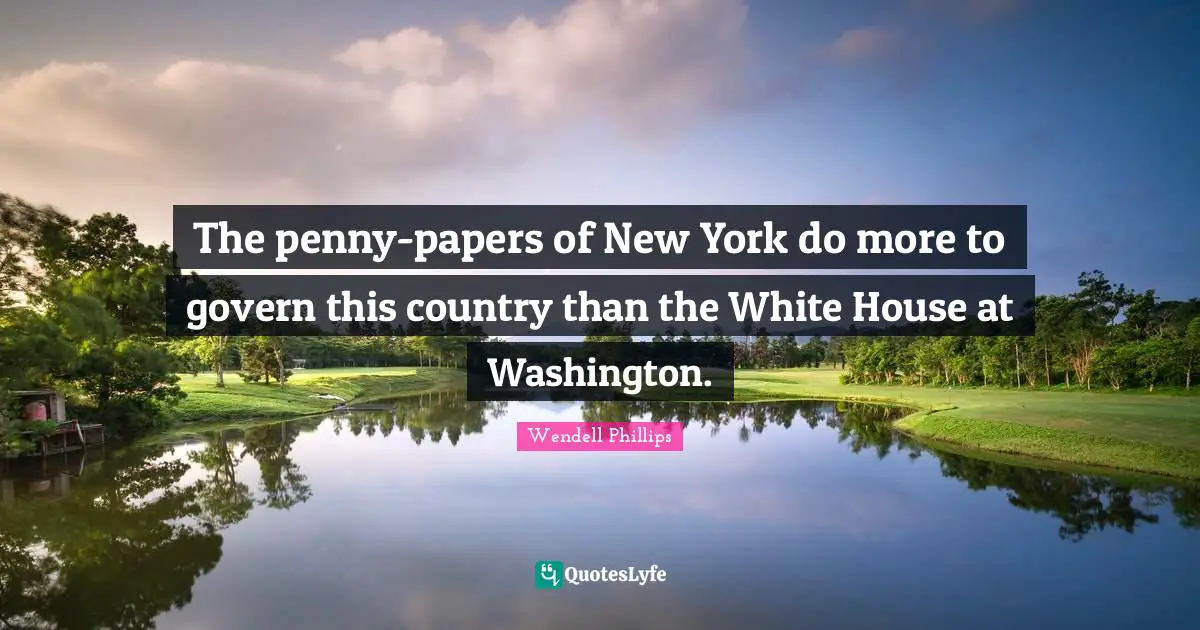 The penny-papers of New York do more to govern this country than the White House at Washington.
