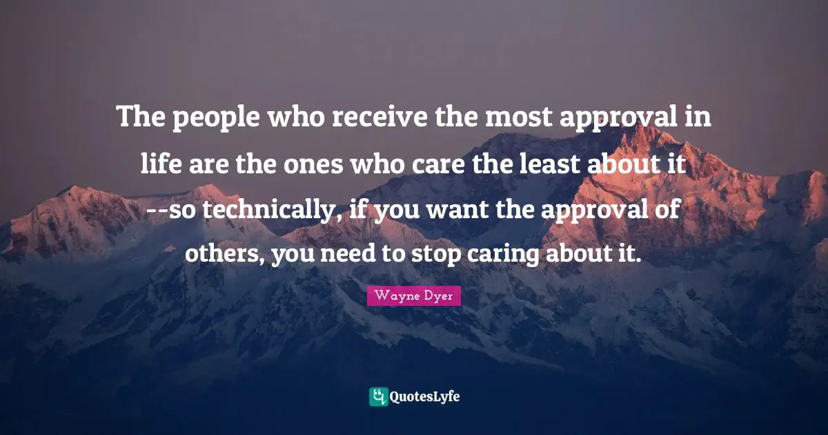 The people who receive the most approval in life are the ones who care the least about it--so technically, if you want the approval of others, you need to stop caring about it.