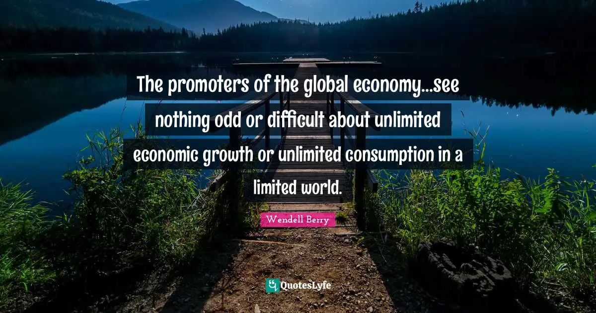 Consumption Quotes: "The promoters of the global economy...see nothing odd or difficult about unlimited economic growth or unlimited consumption in a limited world."