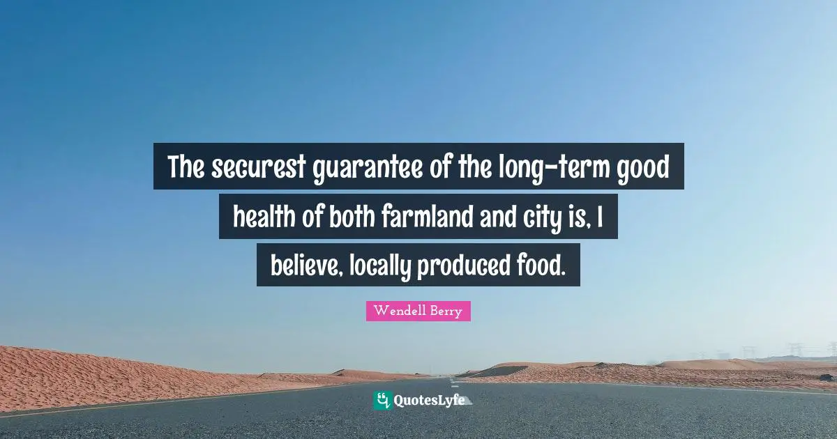 The securest guarantee of the long-term good health of both farmland and city is, I believe, locally produced food.