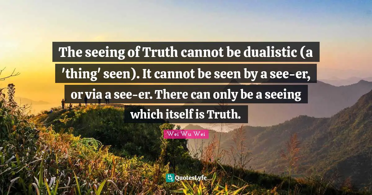 The seeing of Truth cannot be dualistic (a 'thing' seen). It cannot be seen by a see-er, or via a see-er. There can only be a seeing which itself is Truth.