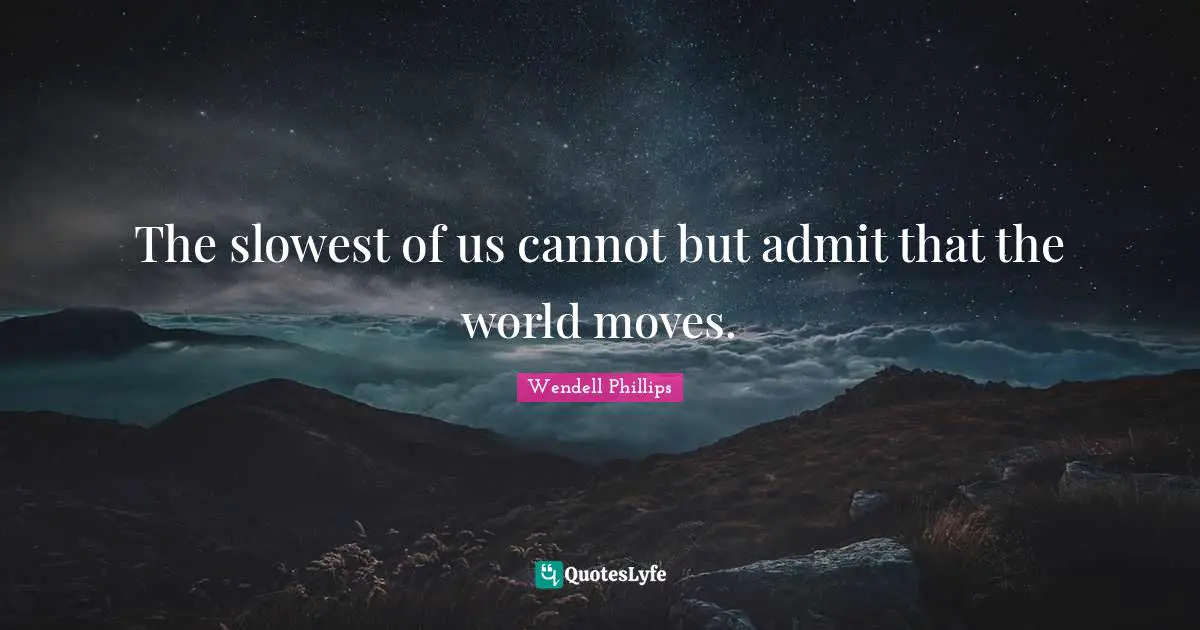 The slowest of us cannot but admit that the world moves.