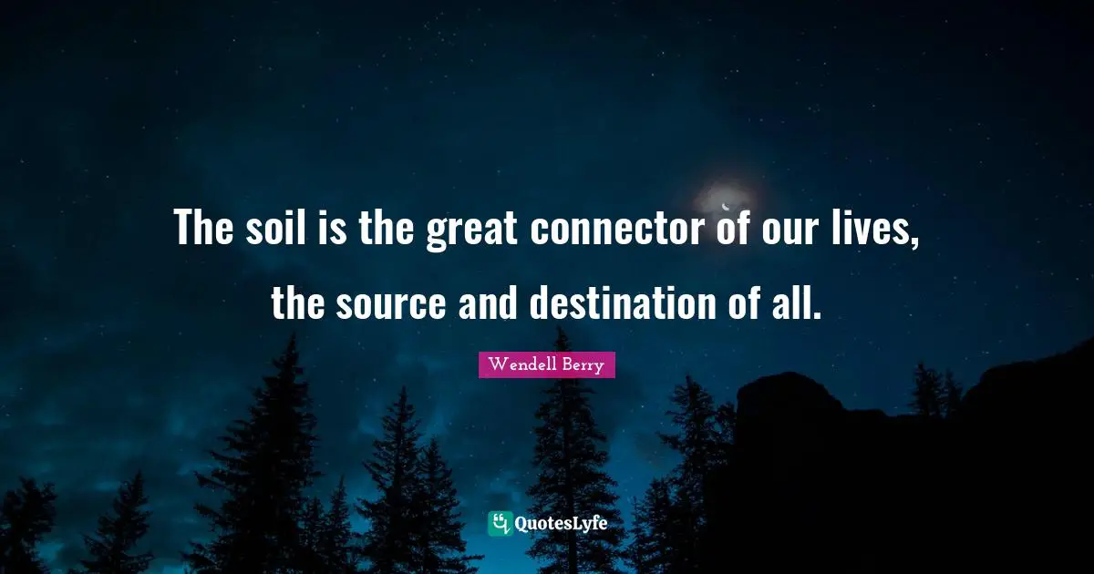 Wendell Berry Quotes: "The soil is the great connector of our lives, the source and destination of all."