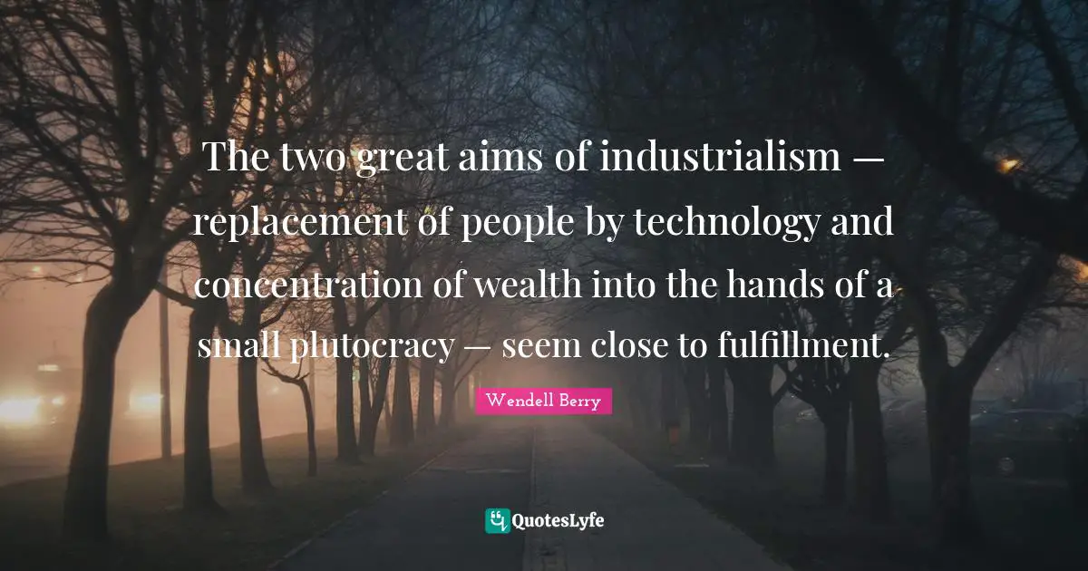 Concentration Of Wealth Quotes: "The two great aims of industrialism — replacement of people by technology and concentration of wealth into the hands of a small plutocracy — seem close to fulfillment."