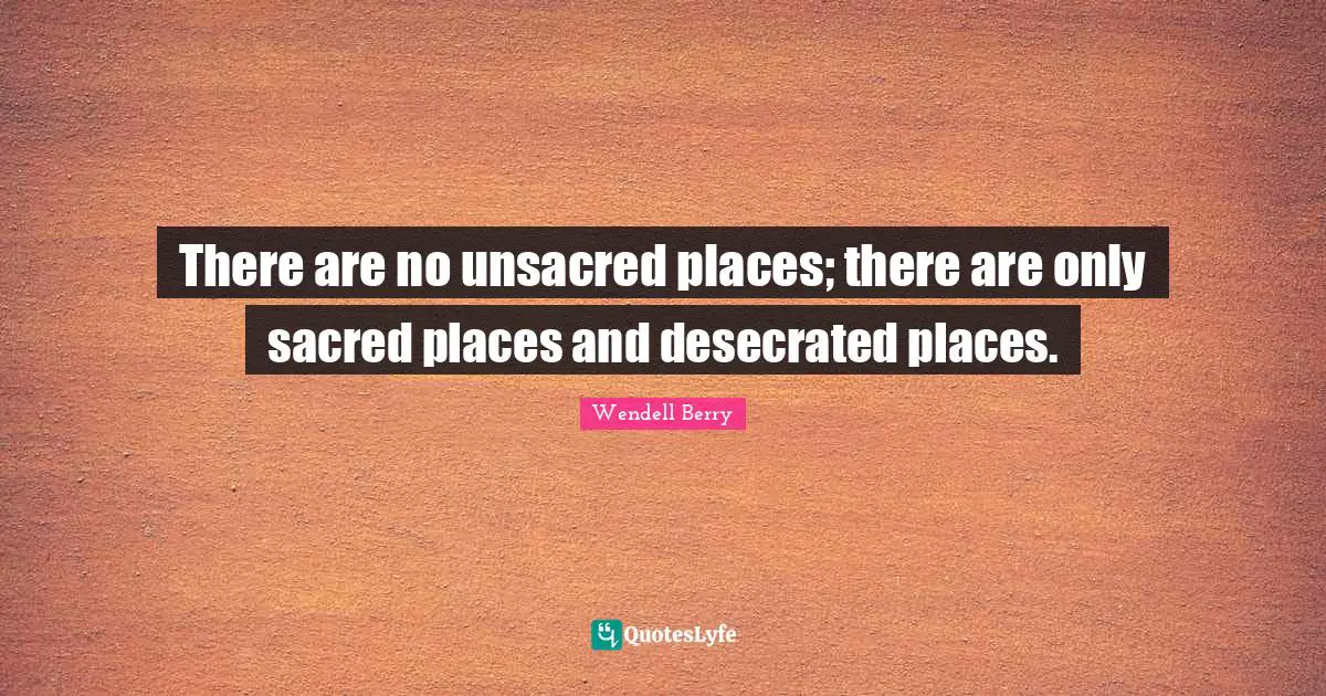 Sacred Quotes: "There are no unsacred places; there are only sacred places and desecrated places."