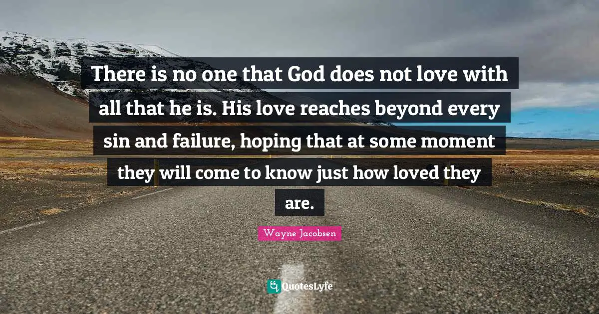 Wayne Jacobsen Quotes: "There is no one that God does not love with all that he is. His love reaches beyond every sin and failure, hoping that at some moment they will come to know just how loved they are."