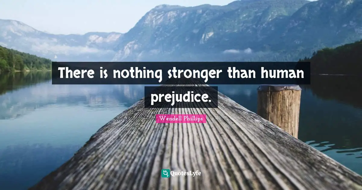 There is nothing stronger than human prejudice.