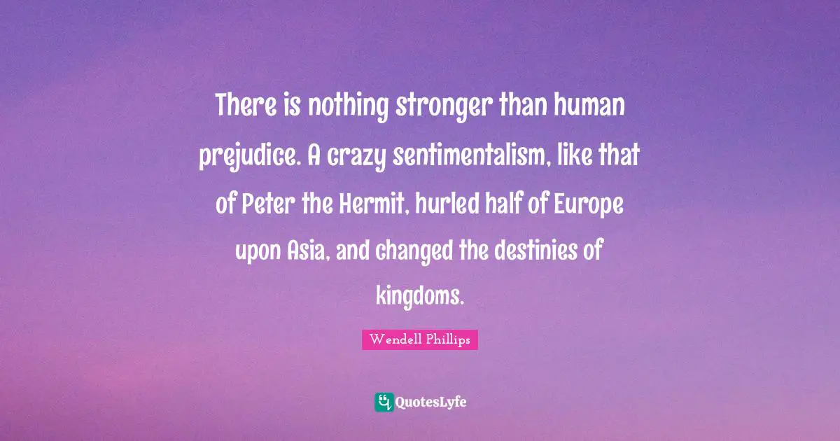 There is nothing stronger than human prejudice. A crazy sentimentalism, like that of Peter the Hermit, hurled half of Europe upon Asia, and changed the destinies of kingdoms.