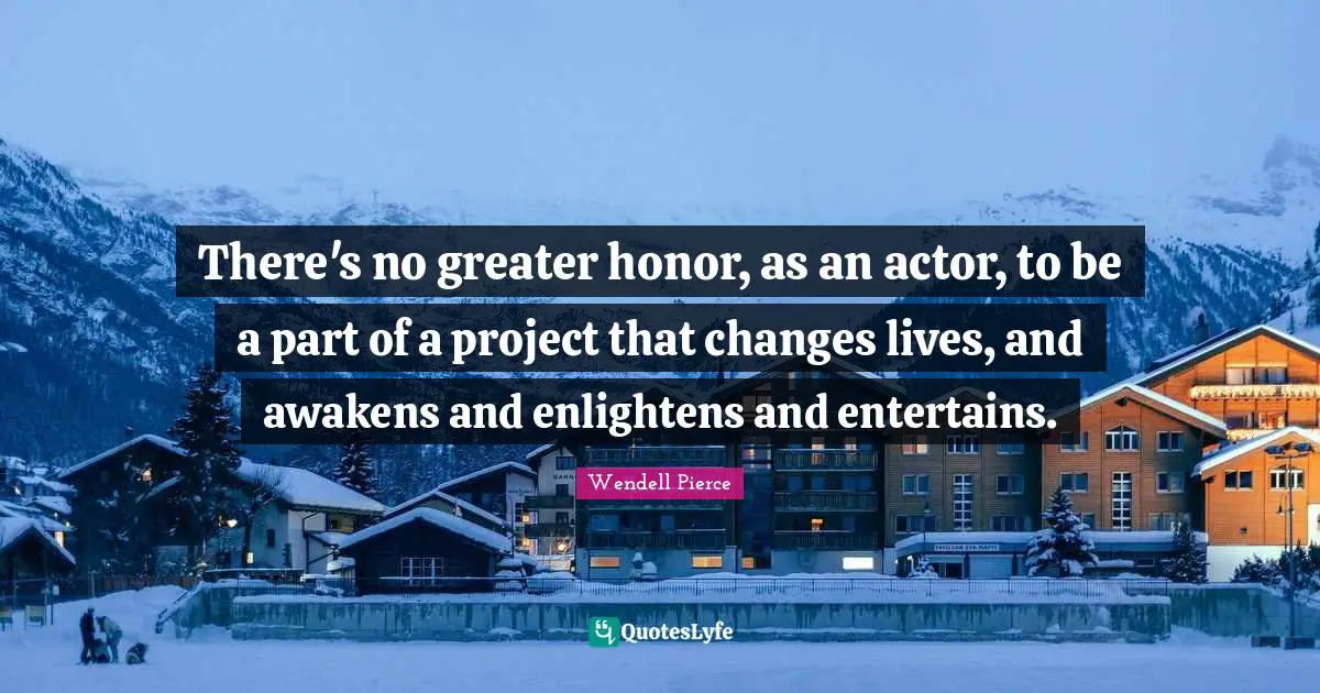Wendell Pierce Quotes: "There's no greater honor, as an actor, to be a part of a project that changes lives, and awakens and enlightens and entertains."