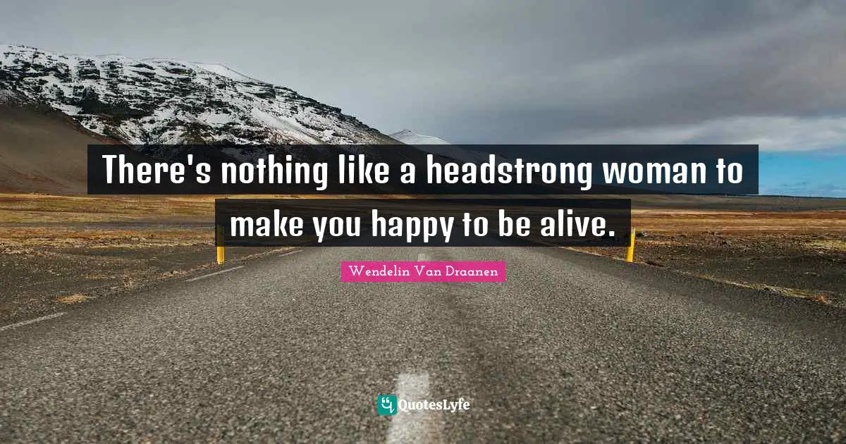 Headstrong Quotes: "There's nothing like a headstrong woman to make you happy to be alive."
