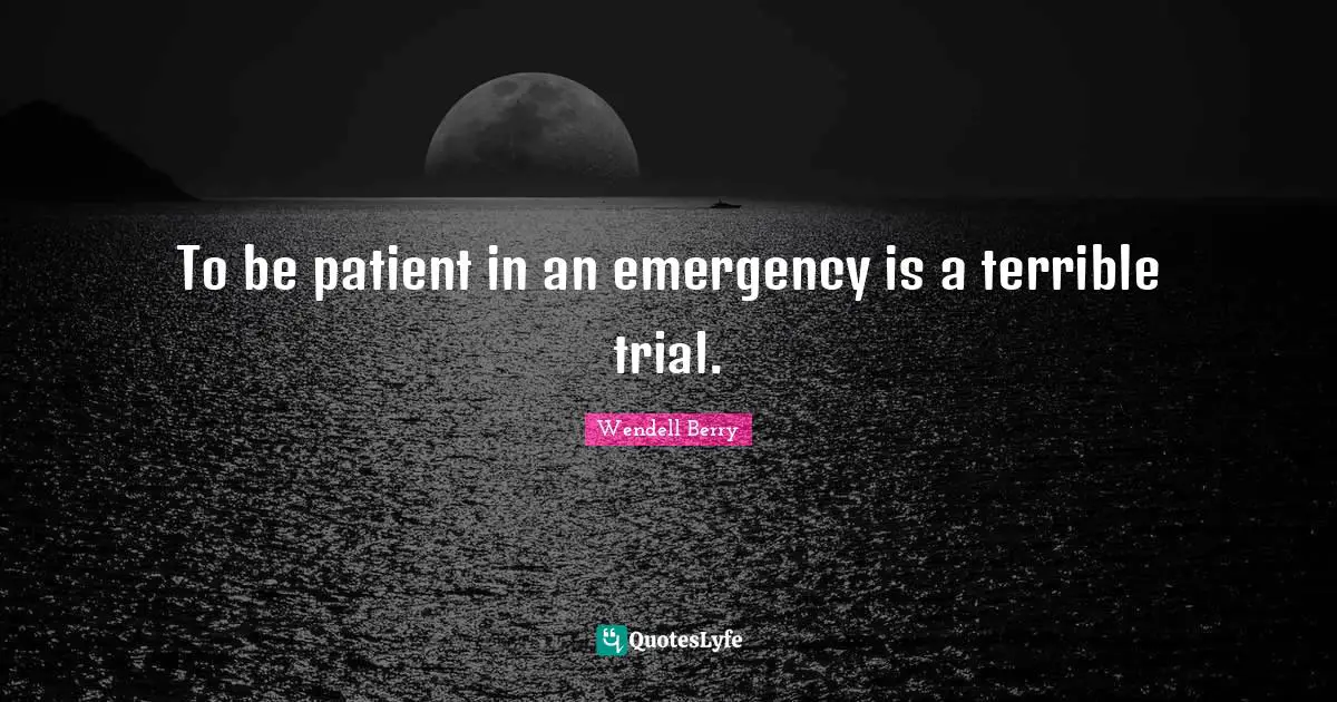 To be patient in an emergency is a terrible trial.