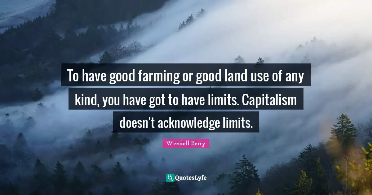 Land Use Quotes: "To have good farming or good land use of any kind, you have got to have limits. Capitalism doesn't acknowledge limits."