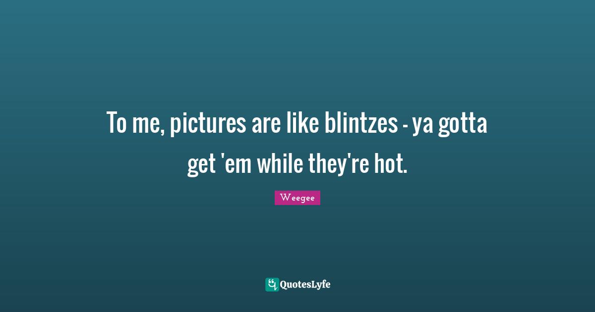 To me, pictures are like blintzes - ya gotta get 'em while they're hot.