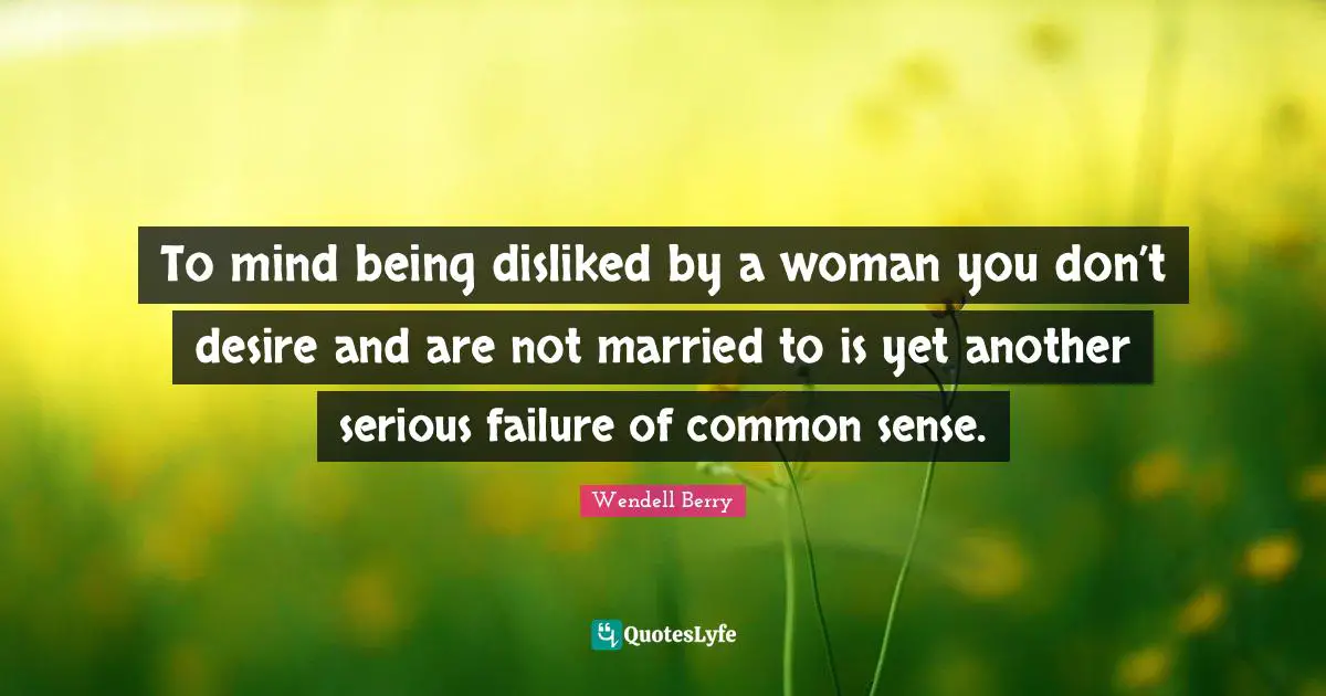 To mind being disliked by a woman you don’t desire and are not married to is yet another serious failure of common sense.