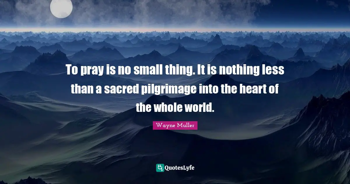 Pilgrimage Quotes: "To pray is no small thing. It is nothing less than a sacred pilgrimage into the heart of the whole world."