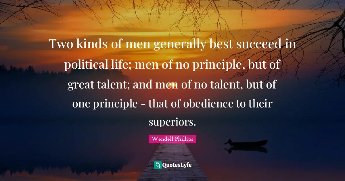 Two kinds of men generally best succeed in political life; men of no principle, but of great talent; and men of no talent, but of one principle - that of obedience to their superiors.