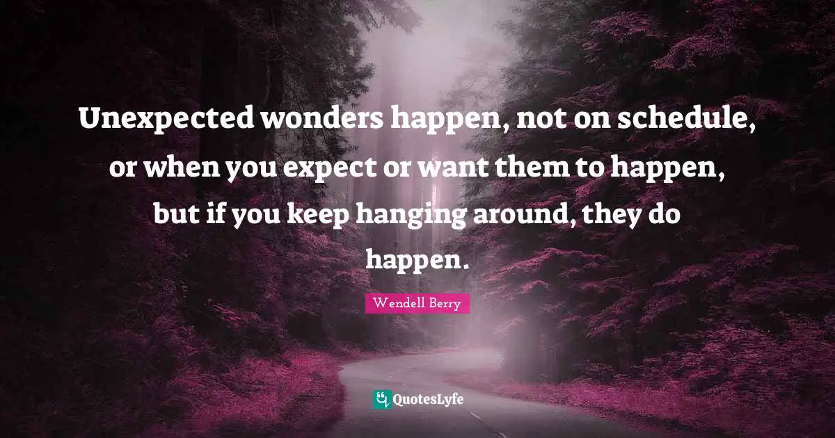 Unexpected wonders happen, not on schedule, or when you expect or want them to happen, but if you keep hanging around, they do happen.