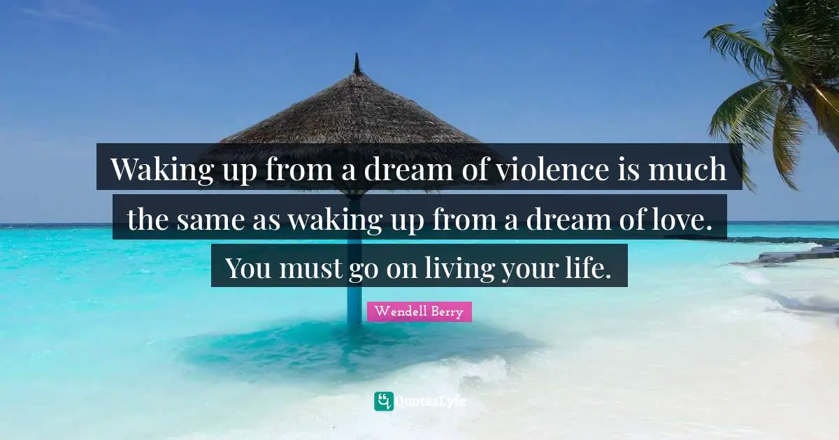 Waking up from a dream of violence is much the same as waking up from a dream of love. You must go on living your life.