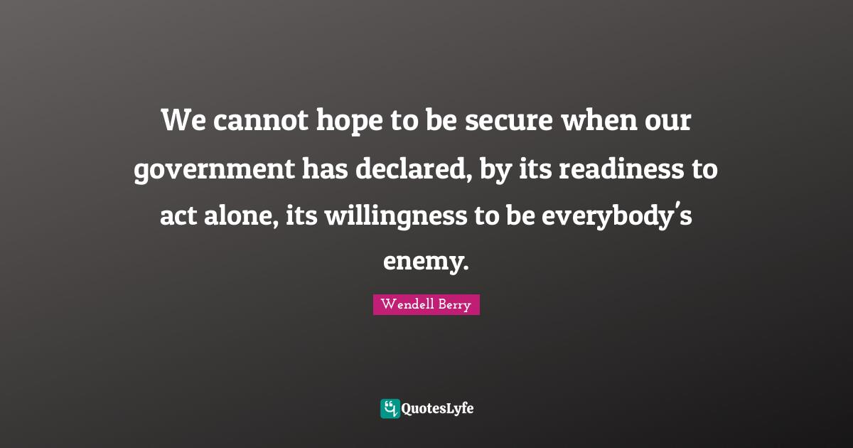 We cannot hope to be secure when our government has declared, by its readiness to act alone, its willingness to be everybody's enemy.