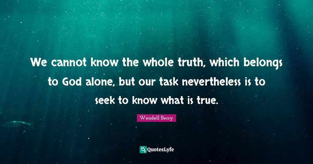 We cannot know the whole truth, which belongs to God alone, but our task nevertheless is to seek to know what is true.