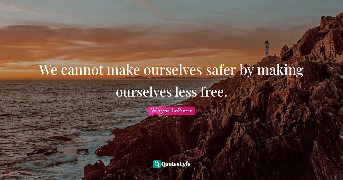 Wayne LaPierre Quotes: "We cannot make ourselves safer by making ourselves less free."