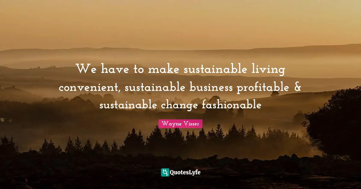 We have to make sustainable living convenient, sustainable business profitable & sustainable change fashionable