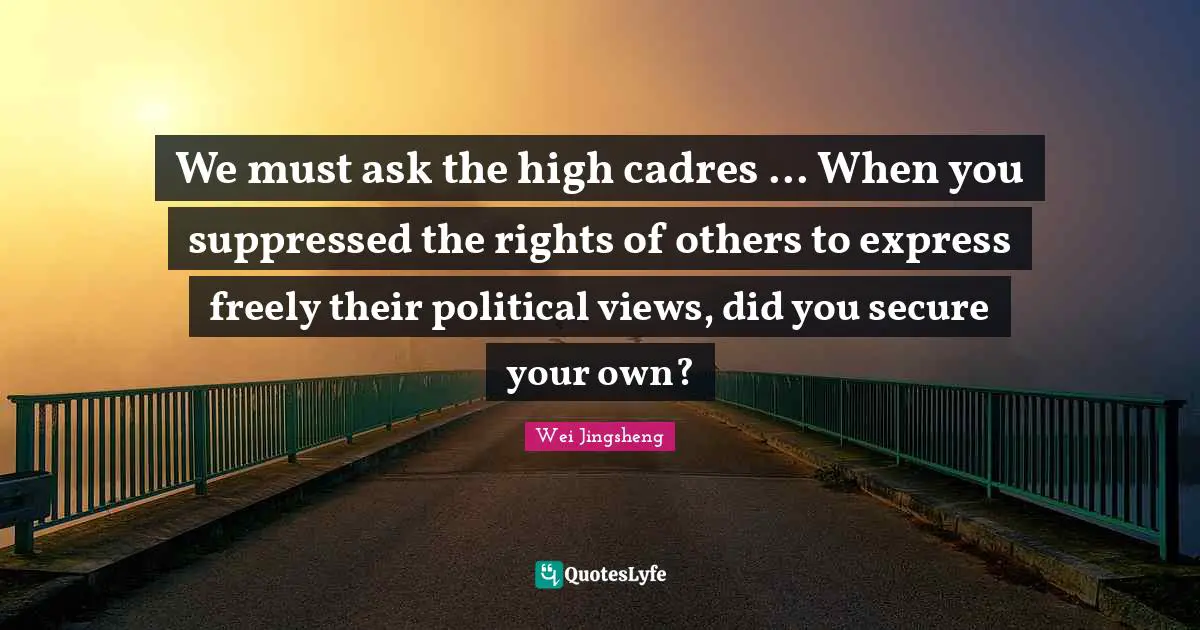 We must ask the high cadres ... When you suppressed the rights of others to express freely their political views, did you secure your own?
