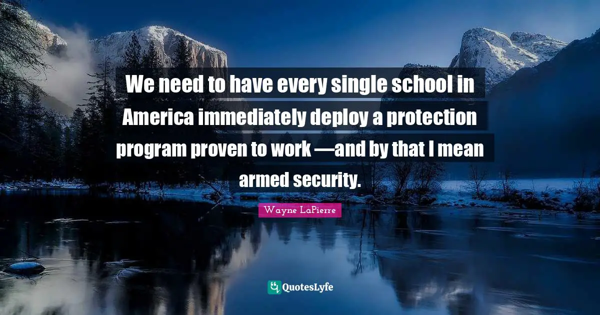 Wayne LaPierre Quotes: "We need to have every single school in America immediately deploy a protection program proven to work —and by that I mean armed security."