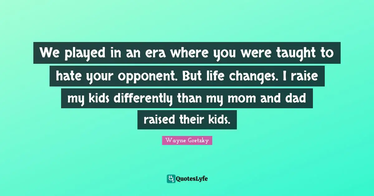 We played in an era where you were taught to hate your opponent. But life changes. I raise my kids differently than my mom and dad raised their kids.