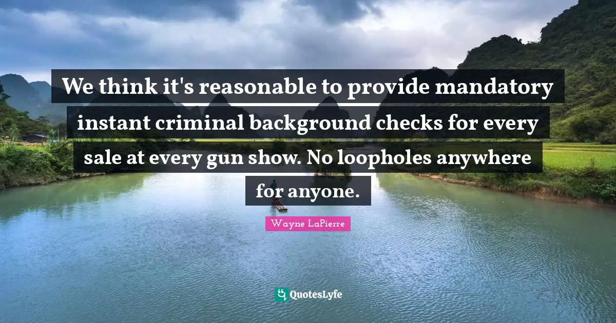 Criminals Quotes: "We think it's reasonable to provide mandatory instant criminal background checks for every sale at every gun show. No loopholes anywhere for anyone."