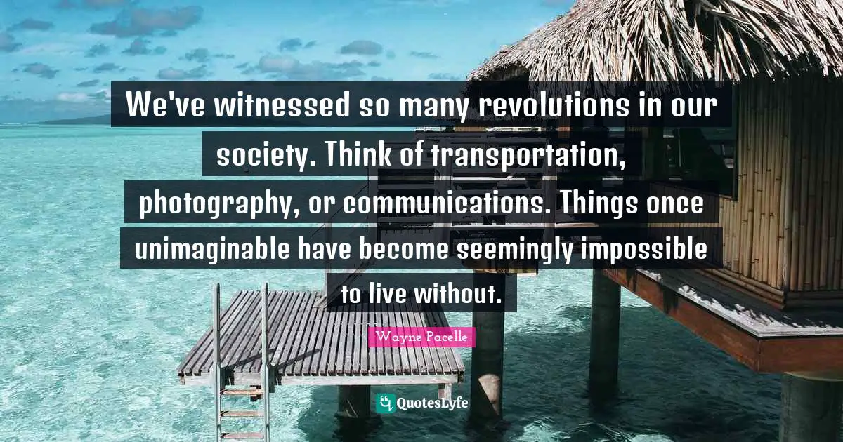 Unimaginable Quotes: "We've witnessed so many revolutions in our society. Think of transportation, photography, or communications. Things once unimaginable have become seemingly impossible to live without."