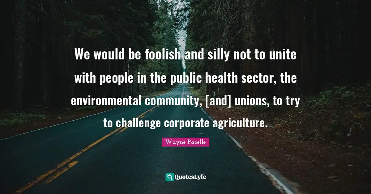 We would be foolish and silly not to unite with people in the public health sector, the environmental community, [and] unions, to try to challenge corporate agriculture.