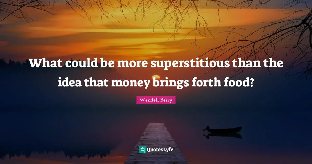 What could be more superstitious than the idea that money brings forth food?