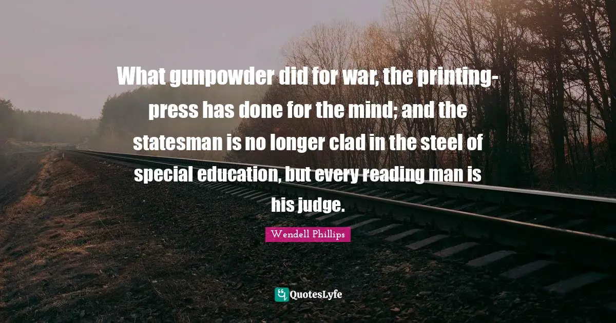 What gunpowder did for war, the printing-press has done for the mind; and the statesman is no longer clad in the steel of special education, but every reading man is his judge.