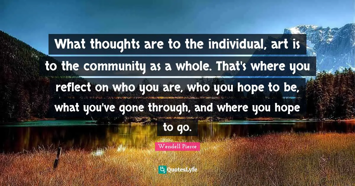 Wendell Pierce Quotes: "What thoughts are to the individual, art is to the community as a whole. That's where you reflect on who you are, who you hope to be, what you've gone through, and where you hope to go."