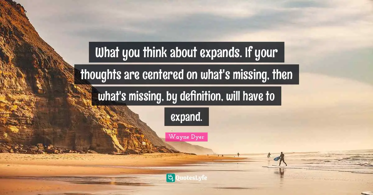 What you think about expands. If your thoughts are centered on what's missing, then what's missing, by definition, will have to expand.
