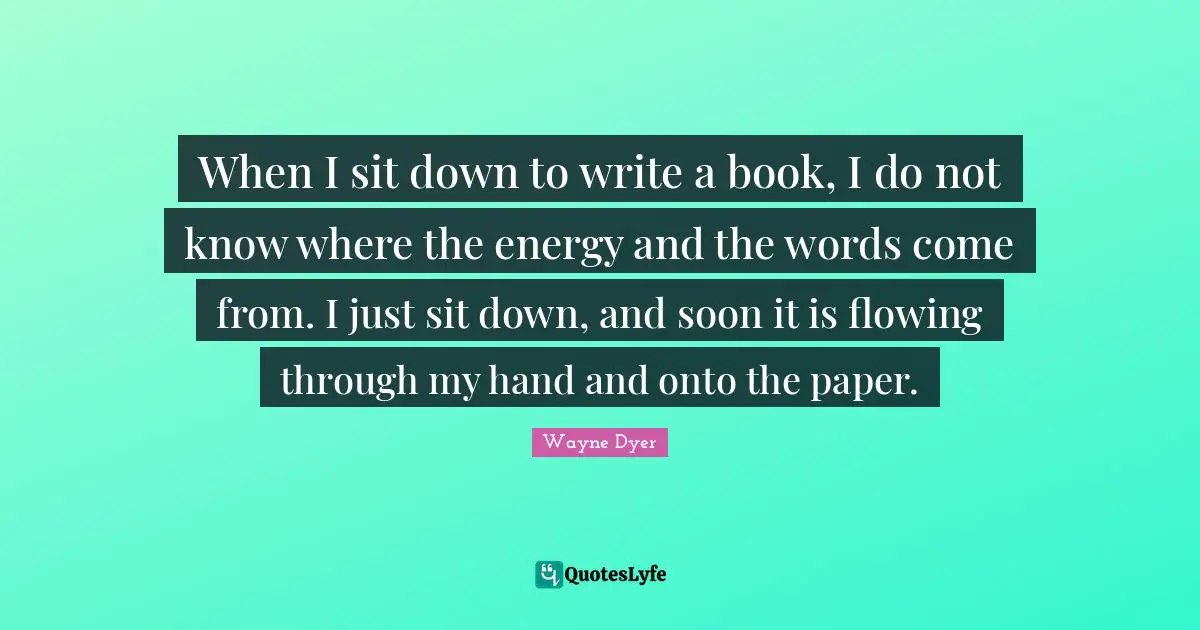 When I sit down to write a book, I do not know where the energy and the words come from. I just sit down, and soon it is flowing through my hand and onto the paper.