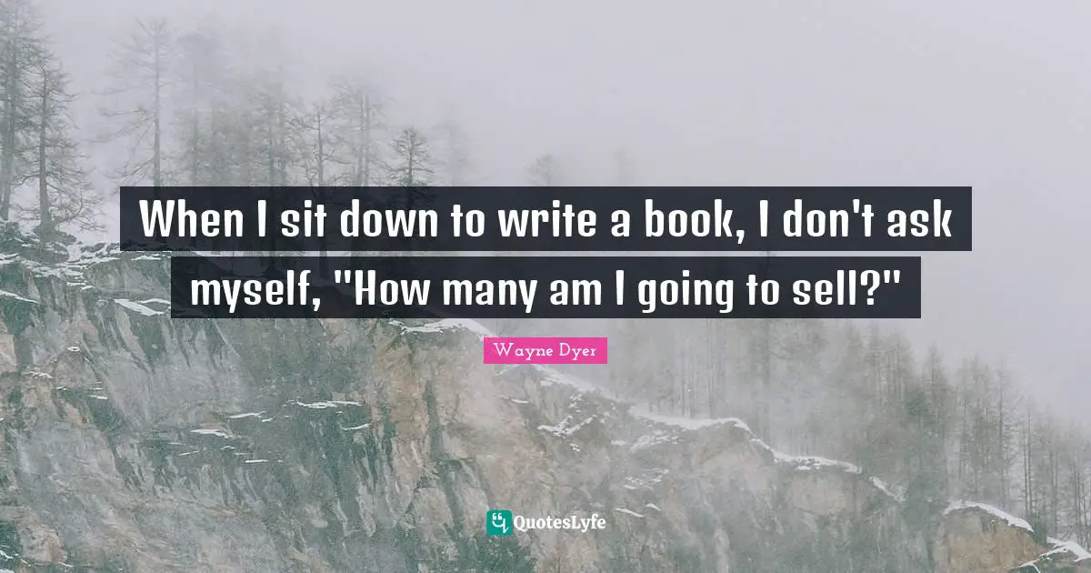 When I sit down to write a book, I don't ask myself, "How many am I going to sell?"