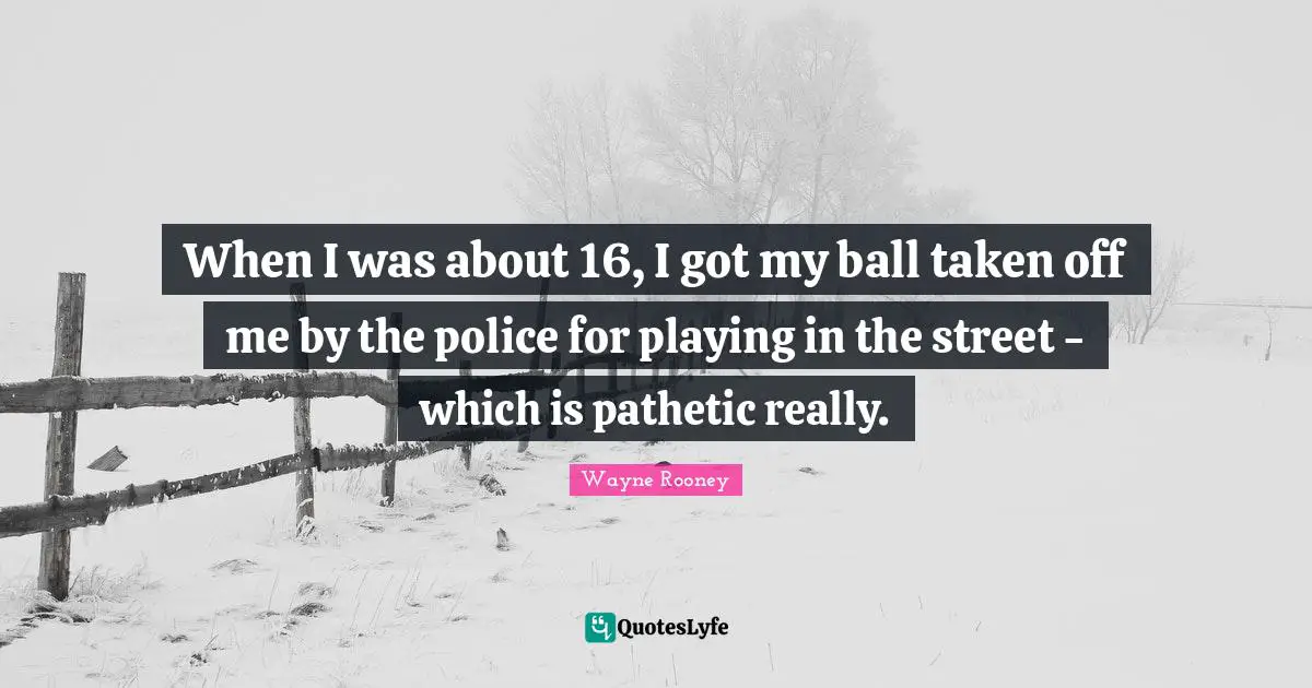 When I was about 16, I got my ball taken off me by the police for playing in the street - which is pathetic really.
