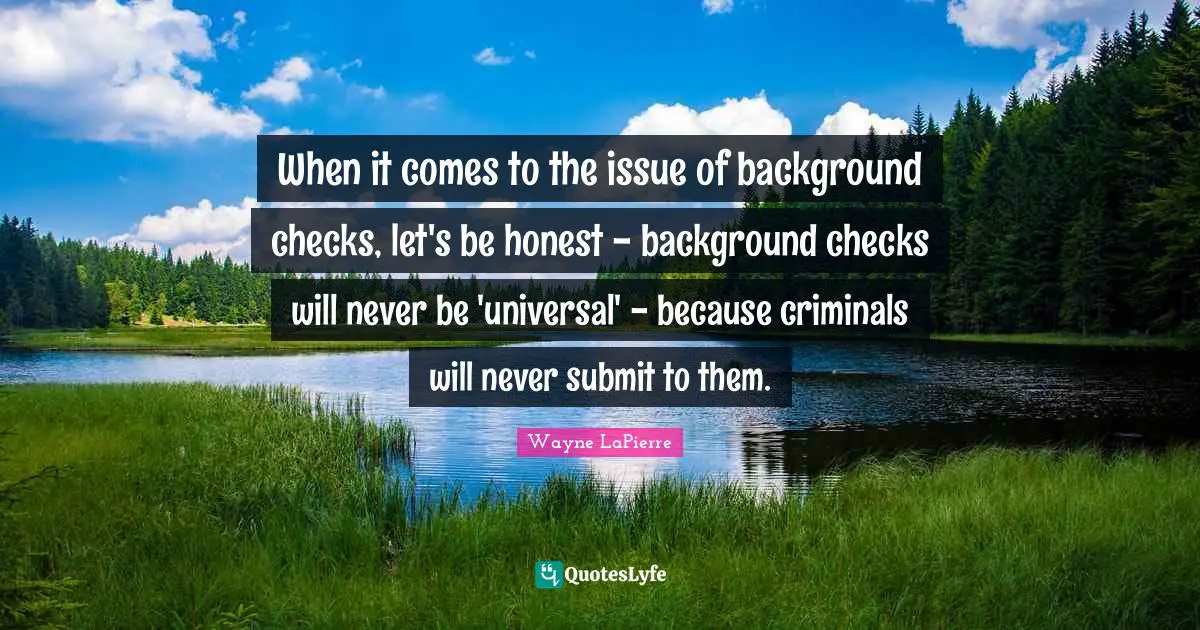 When it comes to the issue of background checks, let's be honest - background checks will never be 'universal' - because criminals will never submit to them.