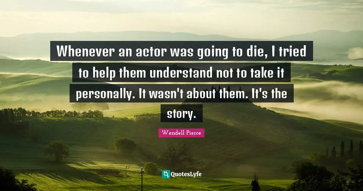 Wendell Pierce Quotes: "Whenever an actor was going to die, I tried to help them understand not to take it personally. It wasn't about them. It's the story."