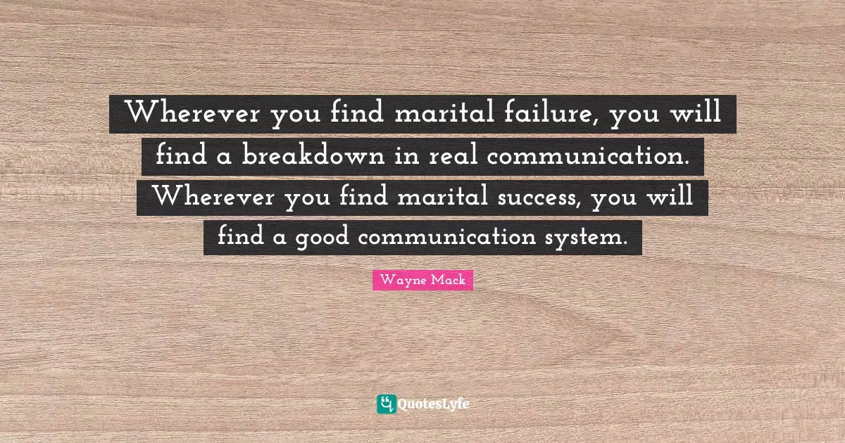 Wherever you find marital failure, you will find a breakdown in real communication. Wherever you find marital success, you will find a good communication system.