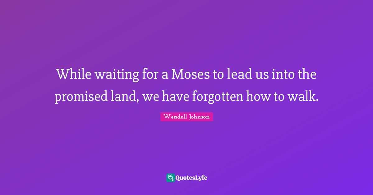 While waiting for a Moses to lead us into the promised land, we have forgotten how to walk.