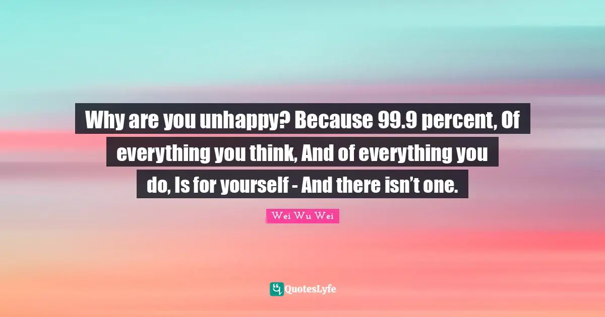 Percent Quotes: "Why are you unhappy? Because 99.9 percent, Of everything you think, And of everything you do, Is for yourself - And there isn’t one."