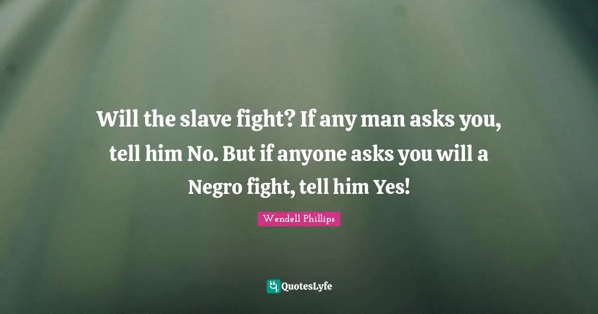 Will the slave fight? If any man asks you, tell him No. But if anyone asks you will a Negro fight, tell him Yes!