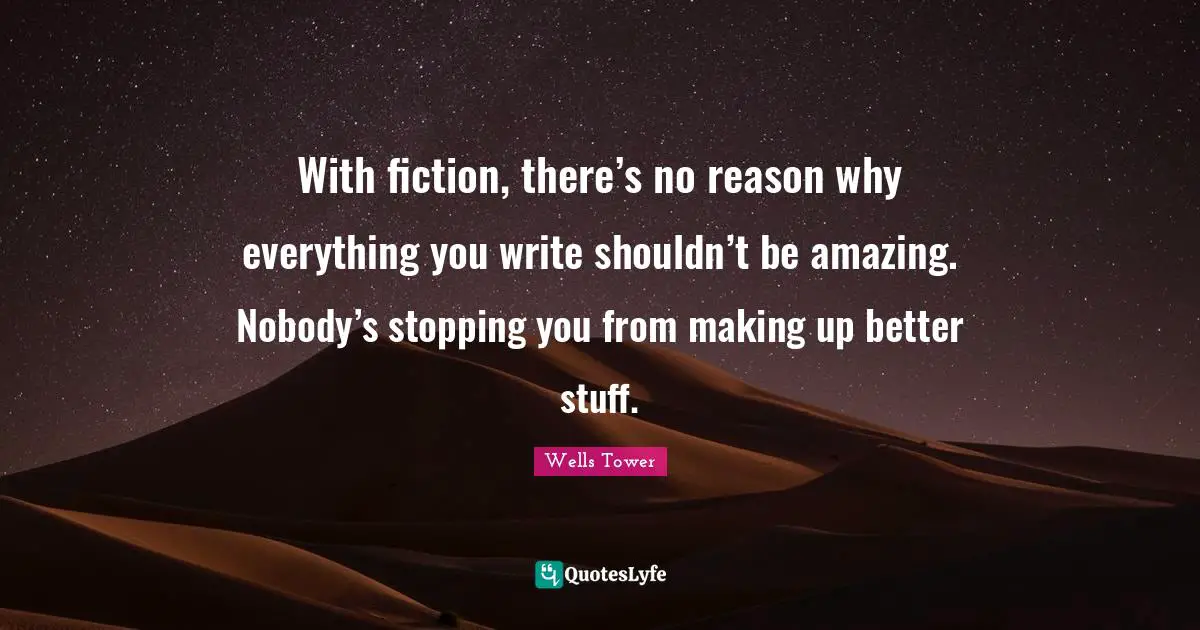 With fiction, there’s no reason why everything you write shouldn’t be amazing. Nobody’s stopping you from making up better stuff.