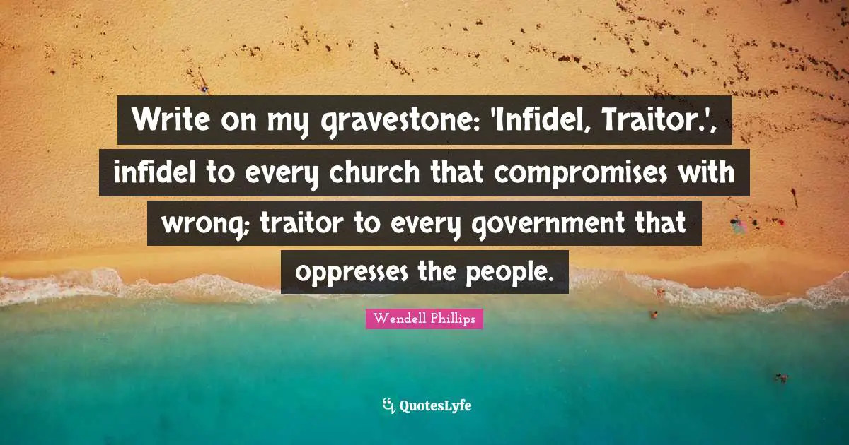 Traitor Quotes: "Write on my gravestone: 'Infidel, Traitor.', infidel to every church that compromises with wrong; traitor to every government that oppresses the people."
