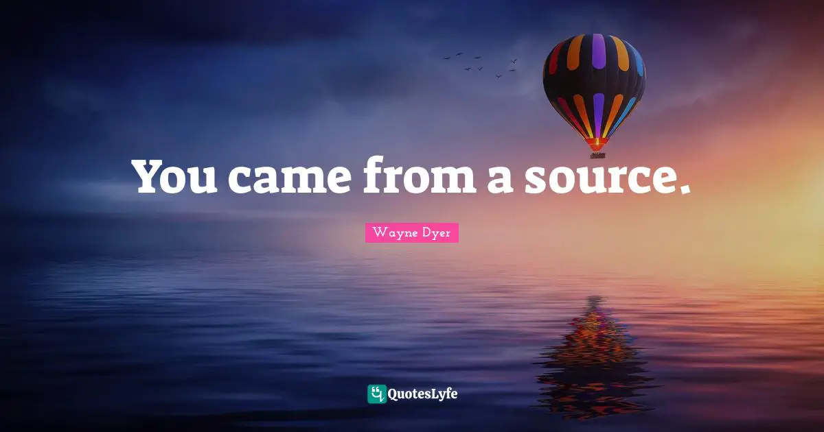 You came from a source.
